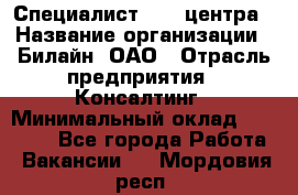 Специалист Call-центра › Название организации ­ Билайн, ОАО › Отрасль предприятия ­ Консалтинг › Минимальный оклад ­ 37 300 - Все города Работа » Вакансии   . Мордовия респ.